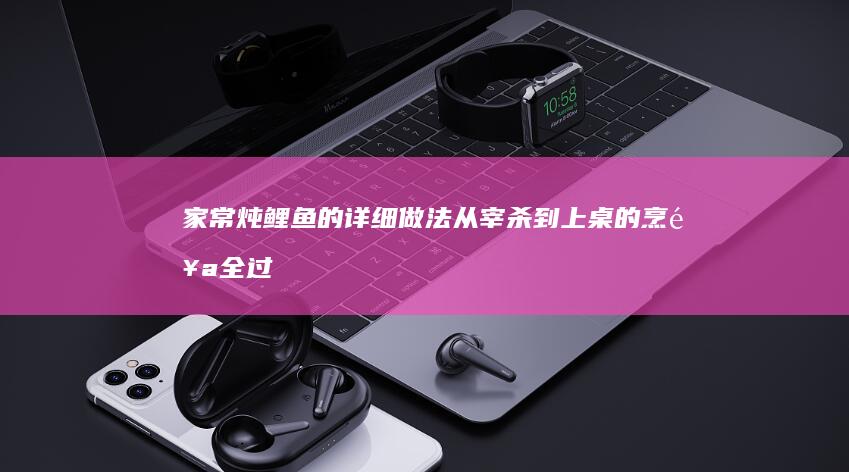 家常炖鲤鱼的详细做法：从宰杀到上桌的烹饪全过程